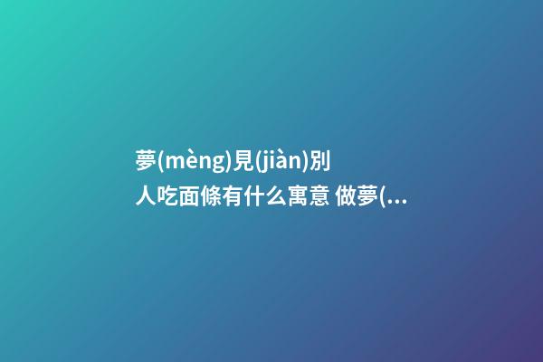 夢(mèng)見(jiàn)別人吃面條有什么寓意 做夢(mèng)夢(mèng)到別人吃面條的周公解夢(mèng)
